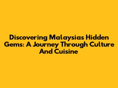 Discovering Malaysia's Hidden Gems: A Journey Through Culture And Cuisine