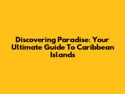 Discovering Paradise: Your Ultimate Guide To Caribbean Islands