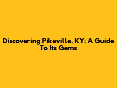 Discovering Pikeville, KY: A Guide To Its Gems