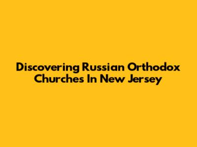 Discovering Russian Orthodox Churches In New Jersey