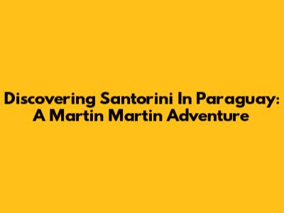 Discovering Santorini In Paraguay: A Martin Martin Adventure