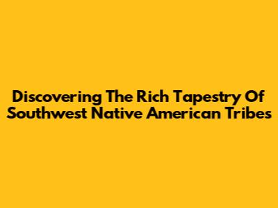 Discovering The Rich Tapestry Of Southwest Native American Tribes