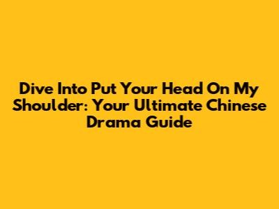 Dive Into 'Put Your Head On My Shoulder': Your Ultimate Chinese Drama Guide