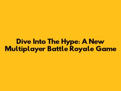 Dive Into The Hype: A New Multiplayer Battle Royale Game