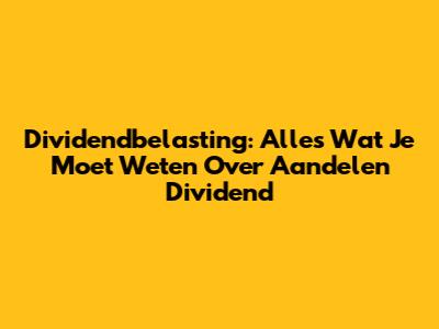 Dividendbelasting: Alles Wat Je Moet Weten Over Aandelen Dividend