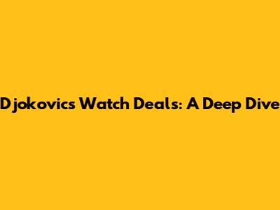 Djokovic's Watch Deals: A Deep Dive