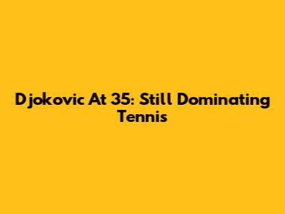 Djokovic At 35: Still Dominating Tennis