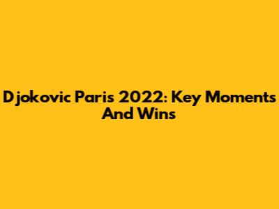Djokovic Paris 2022: Key Moments And Wins