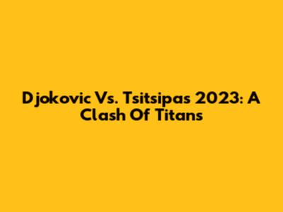 Djokovic Vs. Tsitsipas 2023: A Clash Of Titans