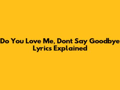 Do You Love Me, Don't Say Goodbye Lyrics Explained