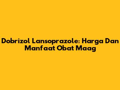 Dobrizol Lansoprazole: Harga Dan Manfaat Obat Maag