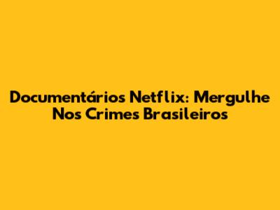 Documentários Netflix: Mergulhe Nos Crimes Brasileiros