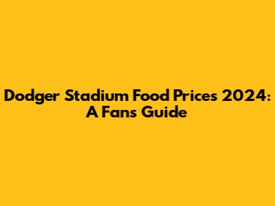Dodger Stadium Food Prices 2024: A Fan's Guide
