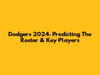 Dodgers 2024: Predicting The Roster & Key Players