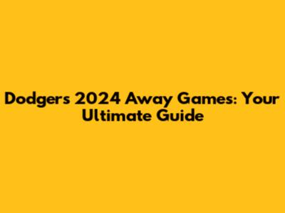 Dodgers 2024 Away Games: Your Ultimate Guide