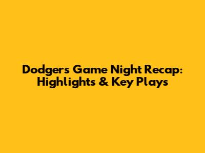 Dodgers Game Night Recap: Highlights & Key Plays