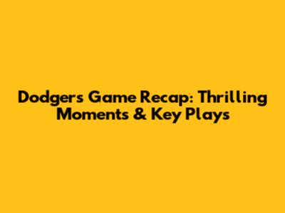 Dodgers Game Recap: Thrilling Moments & Key Plays