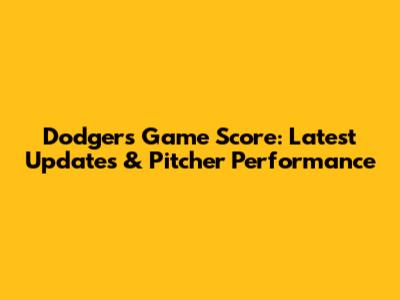 Dodgers Game Score: Latest Updates & Pitcher Performance