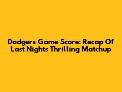 Dodgers Game Score: Recap Of Last Night's Thrilling Matchup