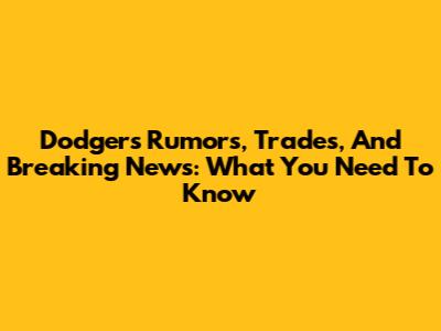 Dodgers Rumors, Trades, And Breaking News: What You Need To Know