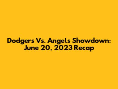 Dodgers Vs. Angels Showdown: June 20, 2023 Recap