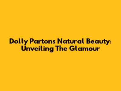 Dolly Parton's Natural Beauty: Unveiling The Glamour