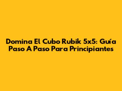 Domina El Cubo Rubik 5x5: Guía Paso A Paso Para Principiantes