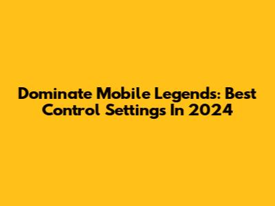 Dominate Mobile Legends: Best Control Settings In 2024
