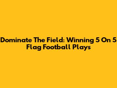 Dominate The Field: Winning 5 On 5 Flag Football Plays