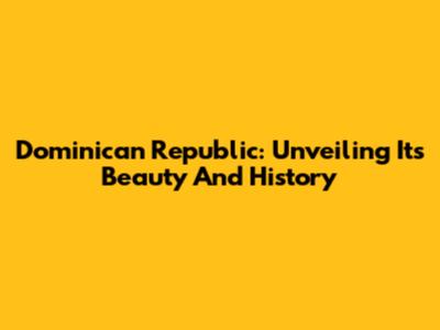 Dominican Republic: Unveiling Its Beauty And History