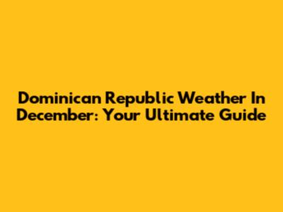 Dominican Republic Weather In December: Your Ultimate Guide