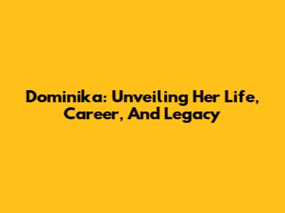 Dominika: Unveiling Her Life, Career, And Legacy