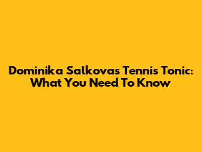 Dominika Salkova's Tennis Tonic: What You Need To Know