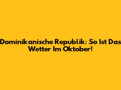 Dominikanische Republik: So Ist Das Wetter Im Oktober!