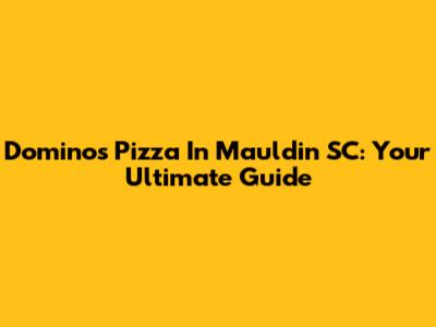 Domino's Pizza In Mauldin SC: Your Ultimate Guide