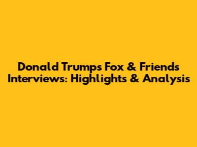 Donald Trump's Fox & Friends Interviews: Highlights & Analysis