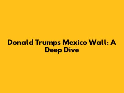 Donald Trump's Mexico Wall: A Deep Dive