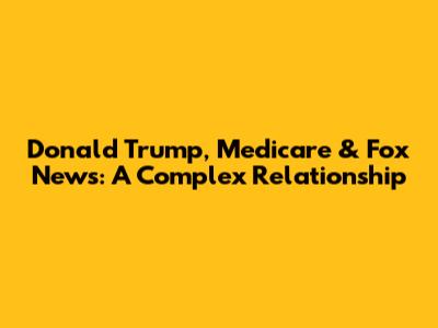 Donald Trump, Medicare & Fox News: A Complex Relationship