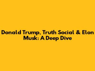 Donald Trump, Truth Social & Elon Musk: A Deep Dive