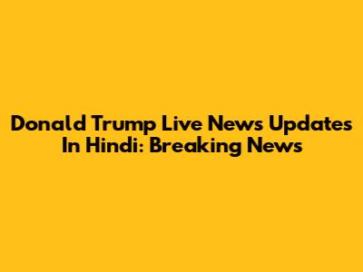 Donald Trump Live News Updates In Hindi: Breaking News