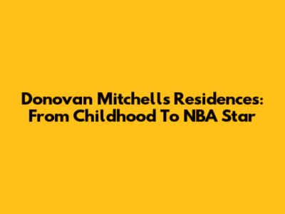 Donovan Mitchell's Residences: From Childhood To NBA Star