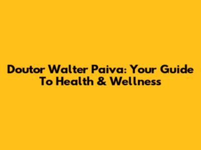 Doutor Walter Paiva: Your Guide To Health & Wellness