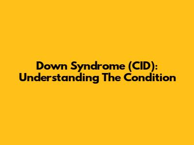Down Syndrome (CID): Understanding The Condition