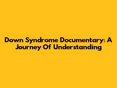 Down Syndrome Documentary: A Journey Of Understanding