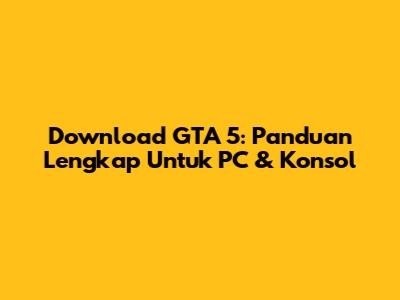 Download GTA 5: Panduan Lengkap Untuk PC & Konsol
