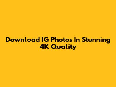 Download IG Photos In Stunning 4K Quality