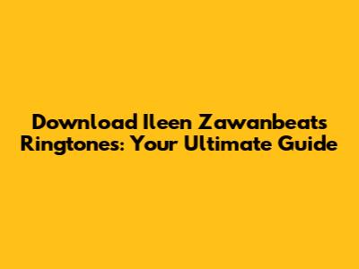 Download Ileen Zawanbeats Ringtones: Your Ultimate Guide
