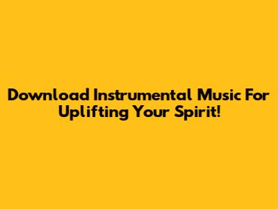 Download Instrumental Music For Uplifting Your Spirit!