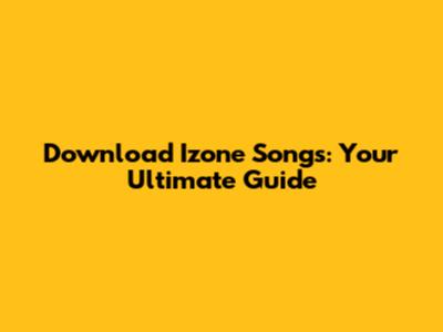 Download Izone Songs: Your Ultimate Guide