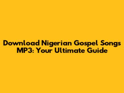 Download Nigerian Gospel Songs MP3: Your Ultimate Guide